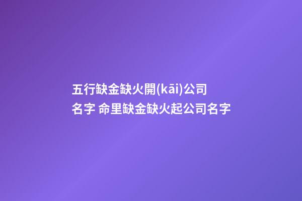 五行缺金缺火開(kāi)公司名字 命里缺金缺火起公司名字-第1張-公司起名-玄機(jī)派